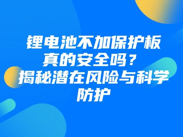 鋰電池不加保護(hù)板真的安全嗎？揭秘潛在風(fēng)險(xiǎn)與科學(xué)防護(hù)