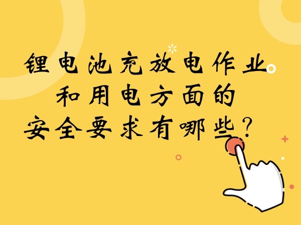 鋰電池充放電作業(yè)和用電方面的安全要求有哪些？