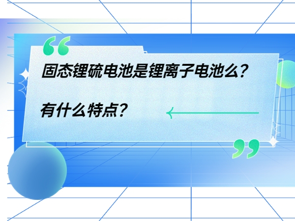 固態(tài)鋰硫電池是鋰離子電池么？ 有什么特點？