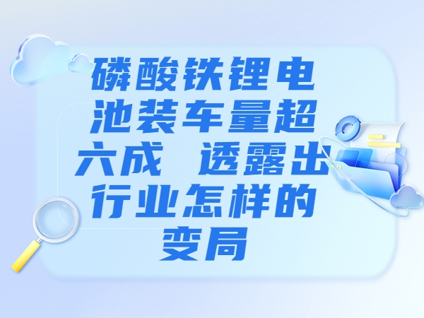 磷酸鐵鋰電池裝車(chē)量超六成 透露出行業(yè)怎樣的變局？